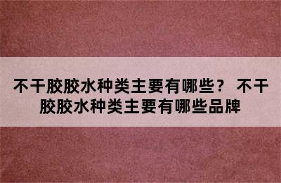 不干胶胶水种类主要有哪些？ 不干胶胶水种类主要有哪些品牌